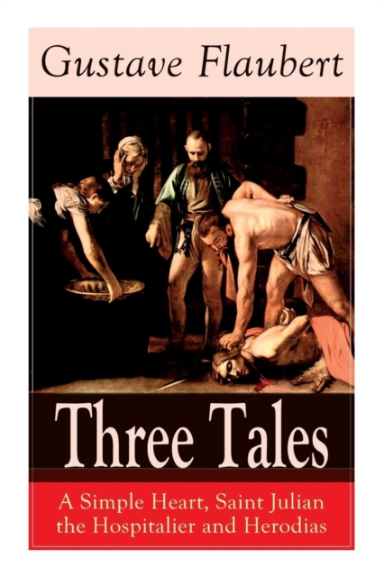 Three Tales : A Simple Heart, Saint Julian the Hospitalier and Herodias: Classic of French Literature, Paperback / softback Book