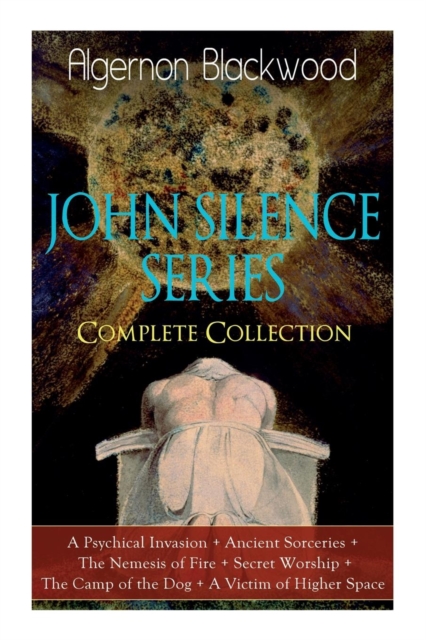 The JOHN SILENCE SERIES - Complete Collection : A Psychical Invasion + Ancient Sorceries + The Nemesis of Fire + Secret Worship + The Camp of the Dog + A Victim of Higher Space: Supernatural Mysteries, Paperback / softback Book