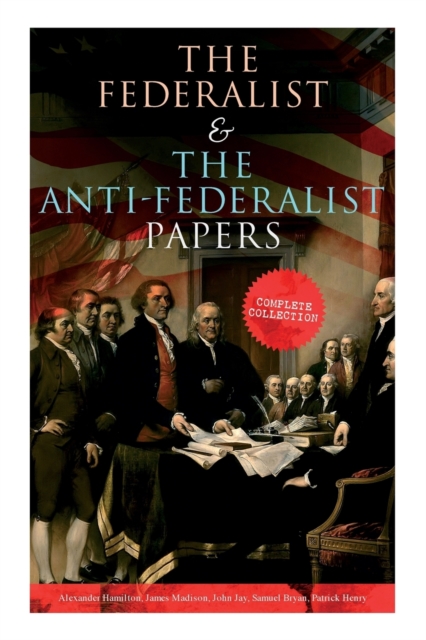 The Federalist & The Anti-Federalist Papers : Complete Collection: Including the U.S. Constitution, Declaration of Independence, Bill of Rights, Important Documents by the Founding Fathers & more, Paperback / softback Book