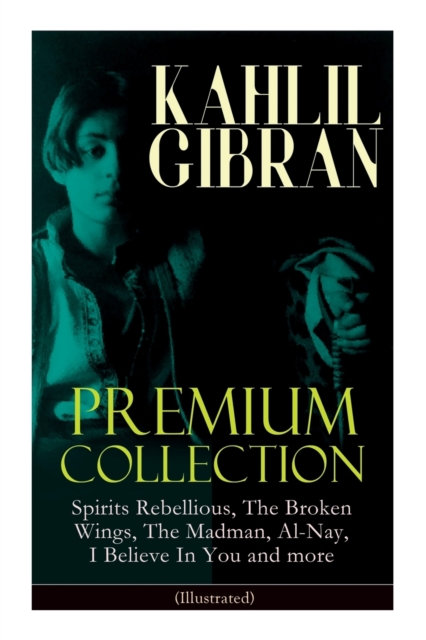 KAHLIL GIBRAN Premium Collection : Spirits Rebellious, The Broken Wings, The Madman, Al-Nay, I Believe In You and more (Illustrated): Inspirational Books, Poetry, Essays & Paintings, Paperback / softback Book