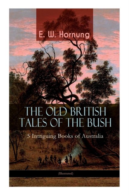 THE OLD BRITISH TALES OF THE BUSH - 5 Intriguing Books of Australia (Illustrated) : Stingaree, A Bride from the Bush, Tiny Luttrell, The Boss of Taroomba and The Unbidden Guest, Paperback / softback Book
