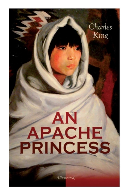 AN APACHE PRINCESS (Illustrated) : Western Classic - A Tale of the Indian Frontier (From the Renowned Author A Daughter of the Sioux, The Colonel's Daughter, Fort Frayne and An Army Wife), Paperback / softback Book