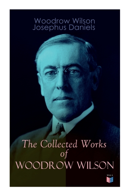 The Collected Works of Woodrow Wilson : The New Freedom, Congressional Government, George Washington, Essays, Inaugural Addresses, State of the Union Addresses, Presidential Decisions and Biography of, Paperback / softback Book