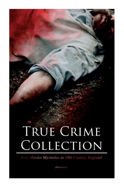 True Crime Collection - Real Murder Mysteries in 19th Century England (Illustrated) : Real Life Murders, Mysteries & Serial Killers of the Victorian Age, Paperback / softback Book