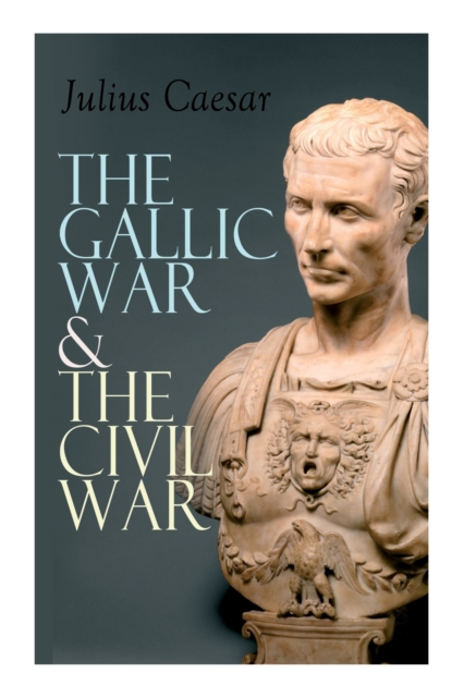 The Gallic War & The Civil War : Historical Account of Caesar's Military Campaign in Gaul & The Roman Civil War, Paperback / softback Book
