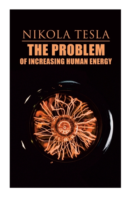 The Problem of Increasing Human Energy : Philosophical Treatise (Including Tesla's Autobiography), Paperback / softback Book