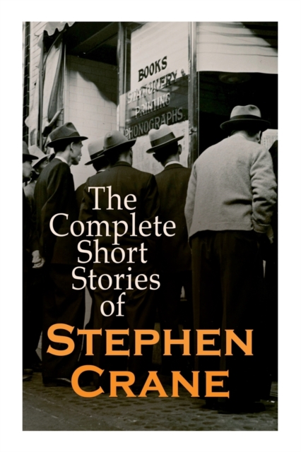 The Complete Short Stories of Stephen Crane : 100+ Tales & Novellas: Maggie, The Open Boat, Blue Hotel, The Monster, The Little Regiment..., Paperback / softback Book