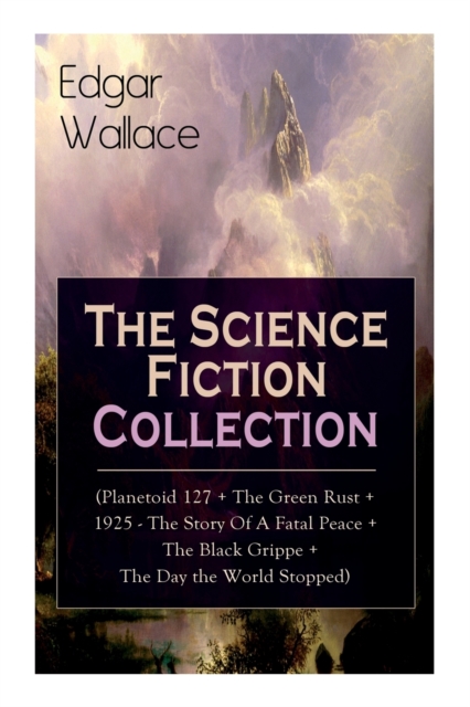 Edgar Wallace : The Science Fiction Collection: (Planetoid 127 + The Green Rust + 1925 - The Story of a Fatal Peace + The Black Grippe + The Day the World Stopped), Paperback / softback Book