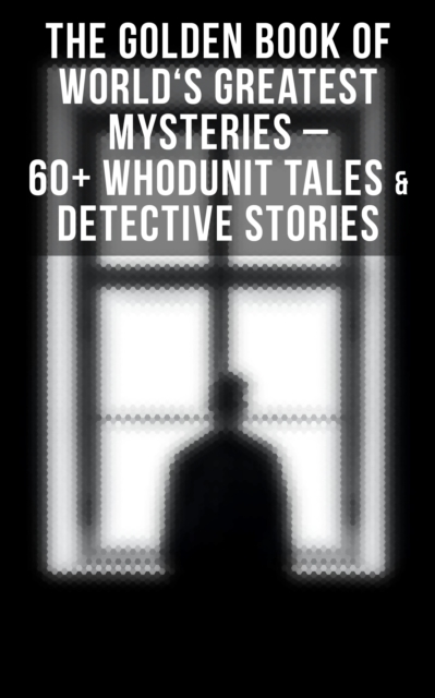 The Golden Book of World's Greatest Mysteries - 60+ Whodunit Tales & Detective Stories : The World's Finest Mysteries by the World's Greatest Authors, EPUB eBook