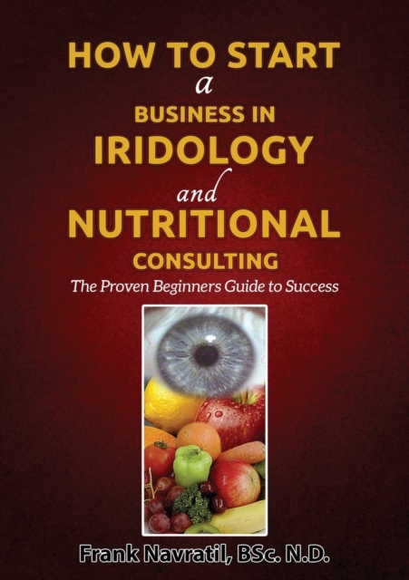 How to Start a Business in Iridology and Nutritional Consulting : The Proven Beginners Guide to Success, Paperback / softback Book