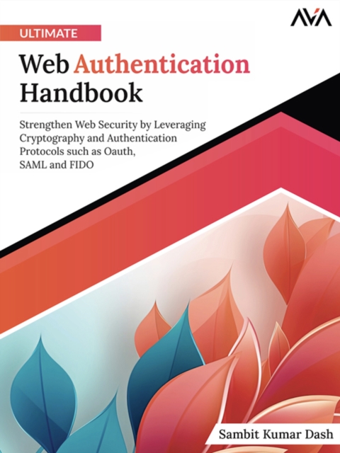 Ultimate Web Authentication Handbook : Strengthen Web Security by Leveraging Cryptography and Authentication Protocols such as OAuth, SAML and FIDO, Digital download Book