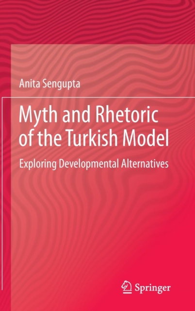 Myth and Rhetoric of the Turkish Model : Exploring Developmental Alternatives, Hardback Book