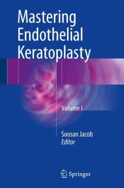 Mastering Endothelial Keratoplasty : DSAEK, DMEK, E-DMEK, PDEK, Air pump-assisted PDEK and others, Volume I, Hardback Book