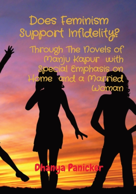 Does Feminism Support Infidelity? : Through The Novels of Manju Kapur with Special Emphasis on Home and a Married Woman, Paperback / softback Book