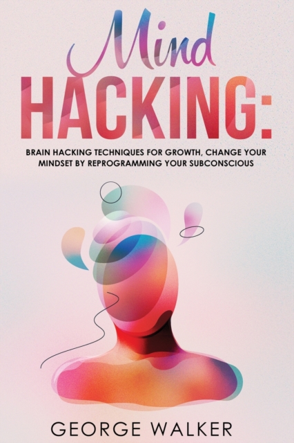 Mind Hacking : Brain Hacking Techniques For Growth, Change Your Mindset By Reprogramming Your Subconscious, Paperback / softback Book