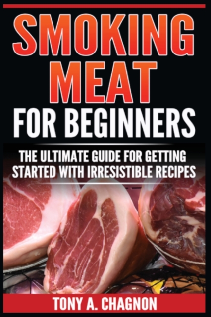 Smoking Meat For Beginners : The Ultimate Guide For Getting Started With Irresistible Recipes, Paperback / softback Book