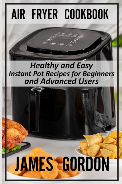 Air Fryer Cookbook : Healthy and Easy Instant Pot Recipes for Beginners and Advanced Users, Paperback / softback Book