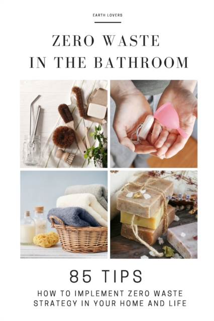 Zero Waste in the Bathroom : 85 tips how to implement a zero waste strategy in your home and life, Paperback / softback Book