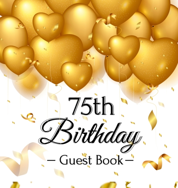 75th Birthday Guest Book : Keepsake Gift for Men and Women Turning 75 - Hardback with Funny Gold Balloon Hearts Themed Decorations and Supplies, Personalized Wishes, Gift Log, Sign-in, Photo Pages, Hardback Book
