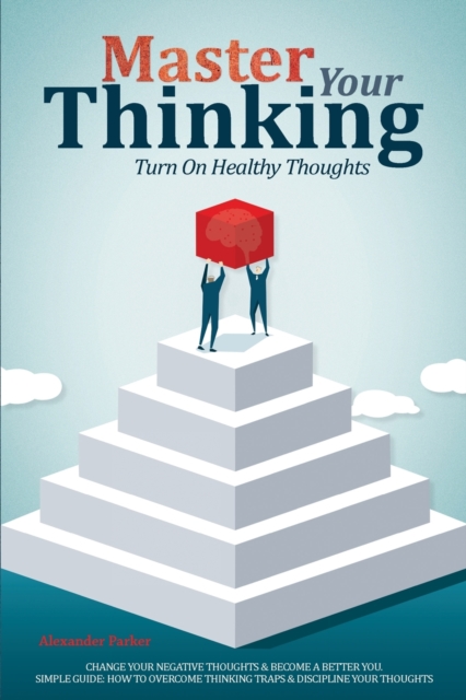 Master Your Thinking : Turn On Healthy Thoughts, Change Your Negative Thoughts & Become A Better You. Simple Guide How To Overcome Thinking Traps & Discipline Your Thoughts, Paperback / softback Book