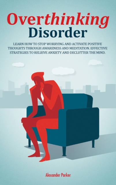 Overthinking Disorder : Learn How To Stop Worrying And Activate Positive Thoughts Through Awareness And Meditation. Effective Strategies To Relieve Anxiety And Declutter The Mind., Hardback Book