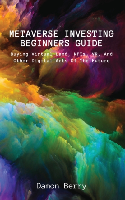 Metaverse Investing Beginners Guide : Buying Virtual Land, NFTs, VR, And Other Digital Arts Of The Future, Hardback Book