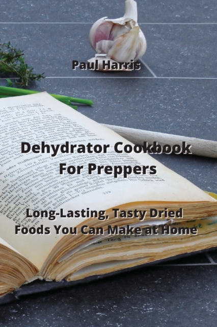 Dehydrator Cookbook For Preppers : Long-Lasting, Tasty Dried Foods You Can Make at Home, Paperback / softback Book