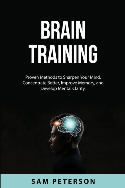 Brain Training : Proven Methods to Sharpen Your Mind, Concentrate Better, Improve Memory, and Develop Mental Clarity., Paperback / softback Book