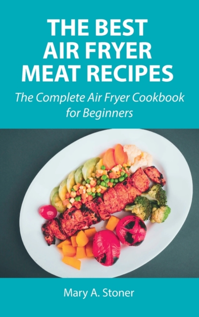 The Best Air Fryer Meat Recipes : The Complete Air Fryer Cookbook for Beginners, Hardback Book
