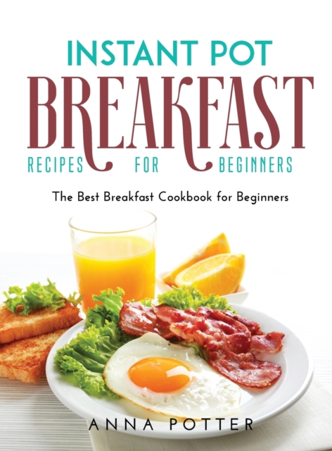 Instant Pot Breakfast Recipes for Beginners : The Best Breakfast Cookbook for Beginners, Hardback Book
