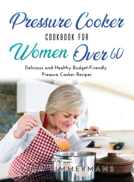Pressure Cooker Cookbook For Women Over 60 : Delicious and Healthy Budget-Friendly Pressure Cooker Recipes, Hardback Book