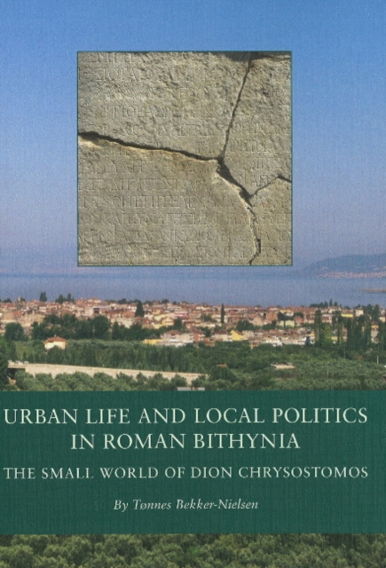 Urban Life and Local Politics in Roman Bithynia : The Small World of Dion Chrysostomos, Hardback Book