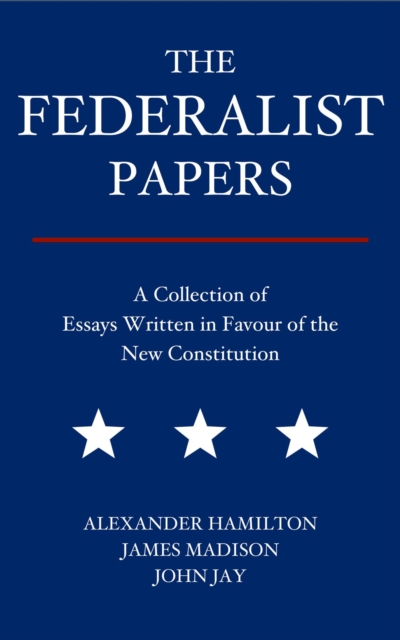 The Federalist Papers : A Collection of Essays Written in Favour of the New Constitution, EPUB eBook