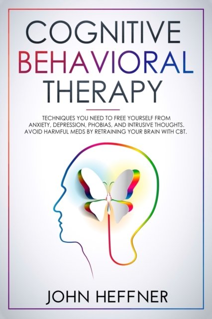 Cognitive Behavioral Therapy : Techniques You Need to Free Yourself from Anxiety, Depression, Phobias, and Intrusive Thoughts. Avoid Harmful Meds by Retraining Your Brain with CBT, Paperback / softback Book