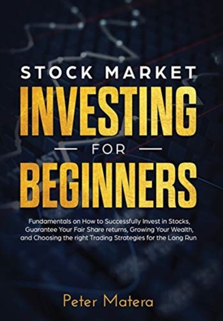 Stock Market Investing for Beginners : How to Successfully Invest in Stocks, Guarantee Your Fair Share returns, Growing Your Wealth, and Choosing the right Day Trading Strategies for the Long Run, Hardback Book