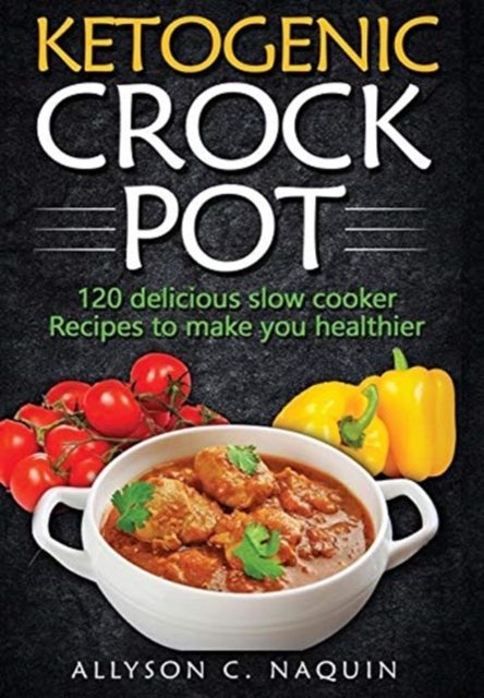 Ketogenic Crock Pot : 120 Delicious Slow Cooker Recipes to Make You Healthier!, Hardback Book