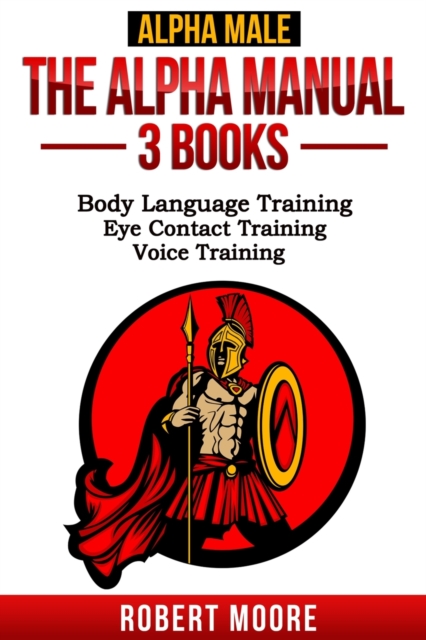 Alpha Male : The Alpha Manual - 3 Books in 1: Body Language Training, Eye Contact Training, Voice Training, Paperback / softback Book