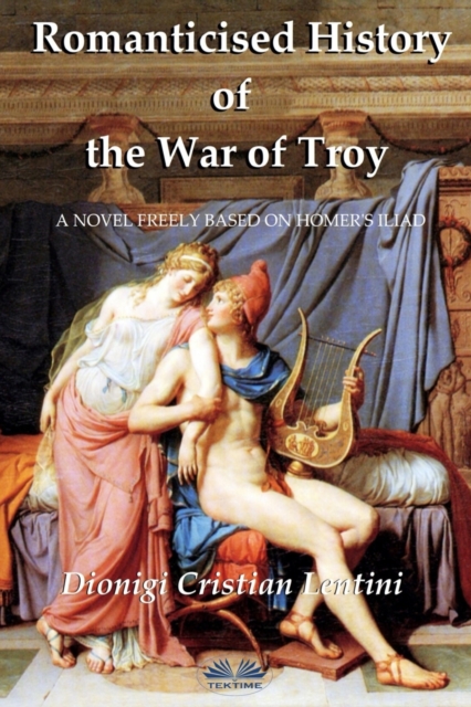 Romanticised History of the War of Troy : A novel freely based on the Iliad of Homer, Paperback / softback Book