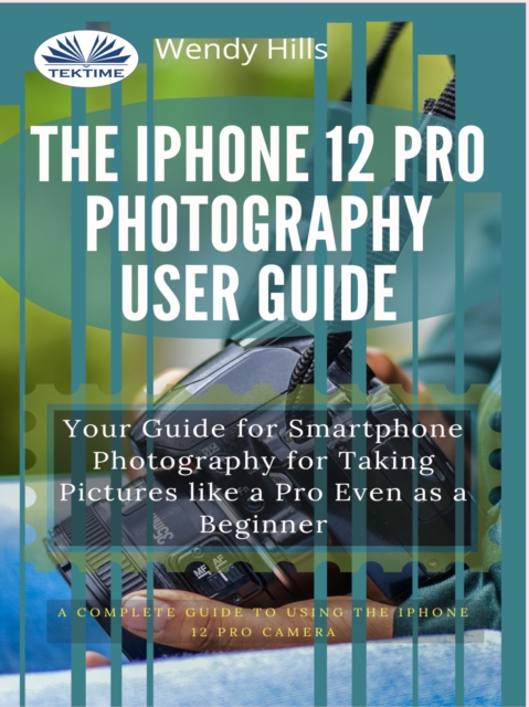 The IPhone 12 Pro Photography User Guide : Your Guide For Smartphone Photography For Taking Pictures Like A Pro Even As A Beginner, EPUB eBook