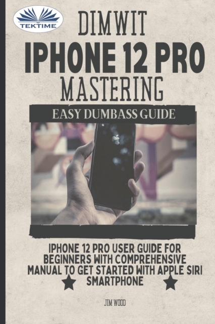 Dimwit IPhone 12 Pro Mastering : IPhone 12 Pro User Guide For Beginners With Comprehensive Manual To Get Started With Apple Siri, Paperback / softback Book