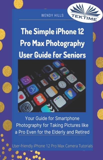 The Simple IPhone 12 Pro Max Photography User Guide For Seniors : Your Guide For Smartphone Photography For Taking Pictures Like A Pro Even For The Elderly And Retire, Paperback / softback Book