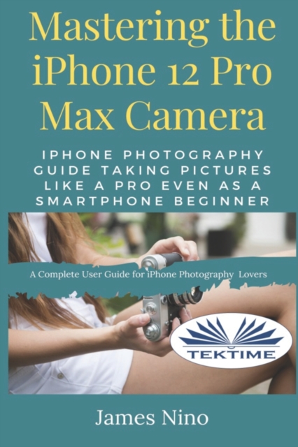 Mastering The IPhone 12 Pro Max Camera : IPhone Photography Guide Taking Pictures Like A Pro Even As A SmartPhone Beginner, Paperback / softback Book