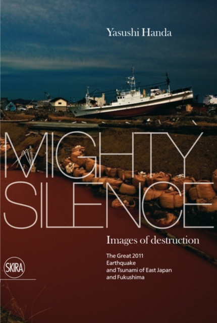 Mighty Silence : Images of Destruction: The Great 2011 Earthquake and Tsunami of East Japan and Fukushima, Hardback Book