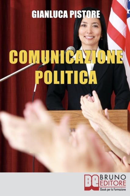 Comunicazione Politica : Dai Social Network al Comizio, la Costruzione del Consenso Per Diventare Leader Politici, Paperback / softback Book