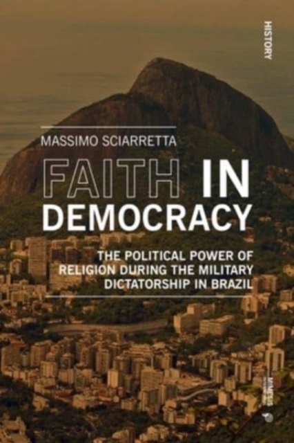 Faith in Democracy : The Political Power of Religion during the Military Dictatorship in Brazil, Paperback / softback Book