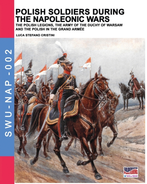 Polish soldiers during the Napoleonic wars : The Polish legions, the army of the Duchy of Warsaw and the Polish in the Grand Arm?e, Paperback / softback Book