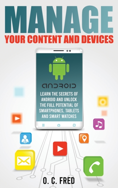 Manage Your Content and Devices : Learn The Secrets of Android and Unlock The Full Potential of Smartphones, Tablets and Smart Watches, Hardback Book