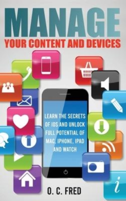 Manage Your Content and Devices : Learn The Secrets of iOS and Unlock Full Potential of Mac, iPhone, iPad and Watch, Hardback Book