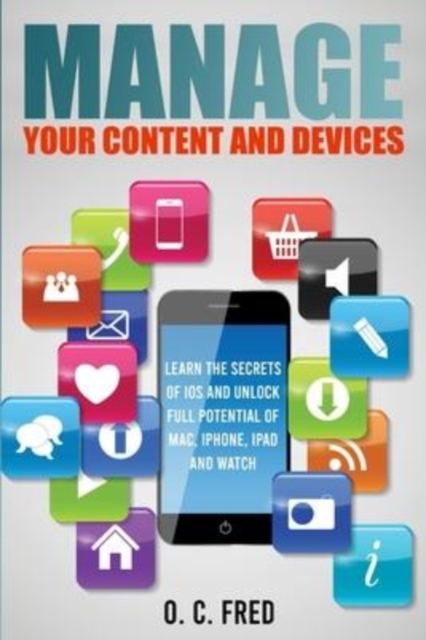 Manage Your Content and Devices : Learn The Secrets of iOS and Unlock Full Potential of Mac, iPhone, iPad and Watch, Paperback / softback Book