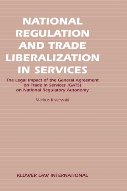 National Regulation and Trade Liberalization in Services : The Legal Impact of the General Agreement on Trade in Services (GATS) on National Regulatory Autonomy, Hardback Book